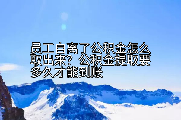 员工自离了公积金怎么取出来？公积金提取要多久才能到账
