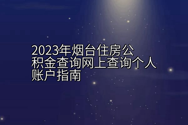 2023年烟台住房公积金查询网上查询个人账户指南