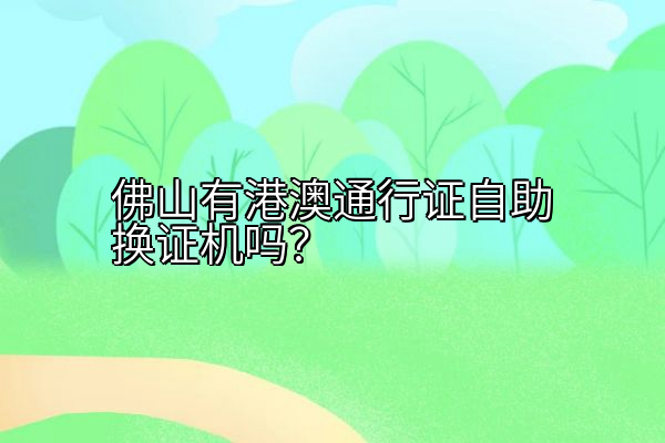 佛山有港澳通行证自助换证机吗？