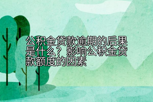 公积金贷款逾期的后果是什么？影响公积金贷款额度的因素