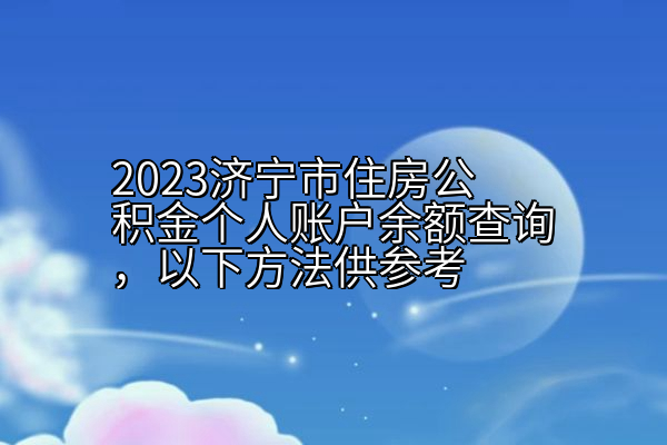 2023济宁市住房公积金个人账户余额查询，以下方法供参考