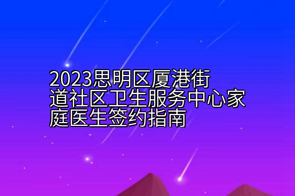 2023思明区厦港街道社区卫生服务中心家庭医生签约指南
