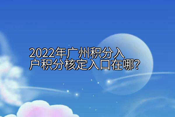 2022年广州积分入户积分核定入口在哪？