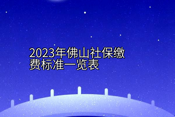 2023年佛山社保缴费标准一览表