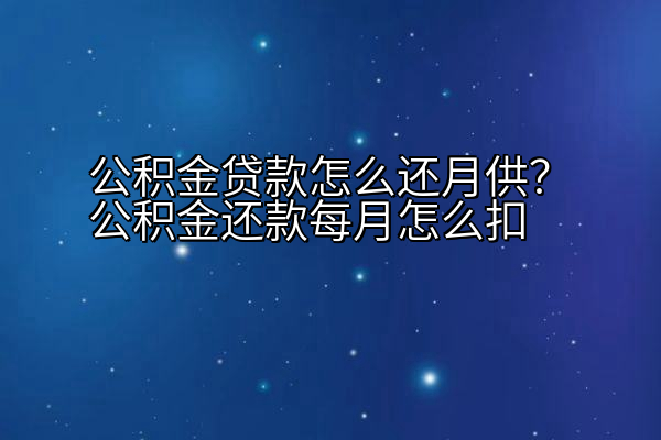 公积金贷款怎么还月供？公积金还款每月怎么扣