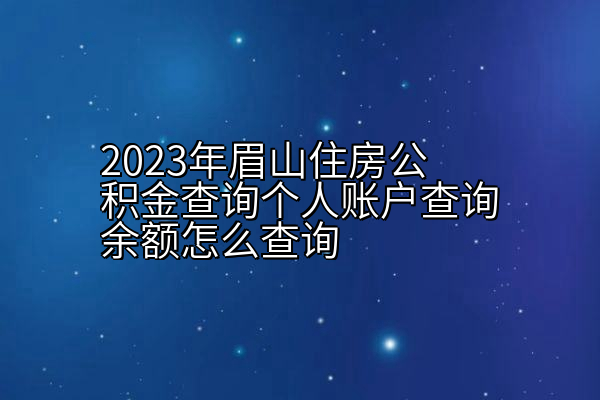 2023年眉山住房公积金查询个人账户查询余额怎么查询