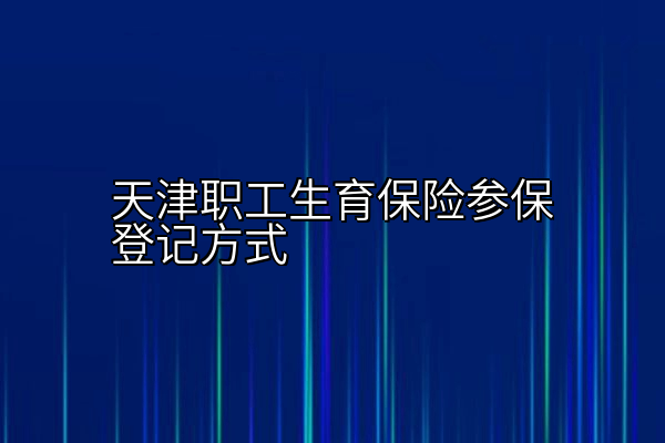 天津职工生育保险参保登记方式