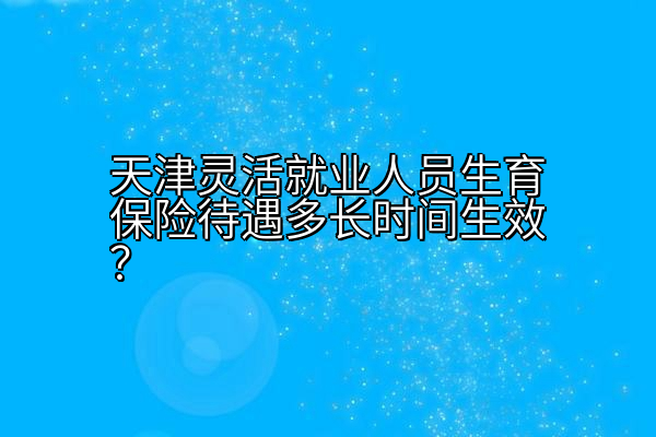 天津灵活就业人员生育保险待遇多长时间生效？