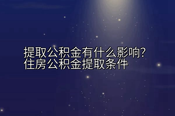 提取公积金有什么影响？住房公积金提取条件