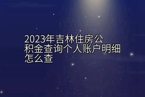 2023年吉林住房公积金查询个人账户明细怎么查