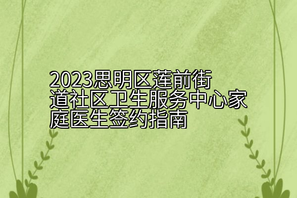 2023思明区莲前街道社区卫生服务中心家庭医生签约指南