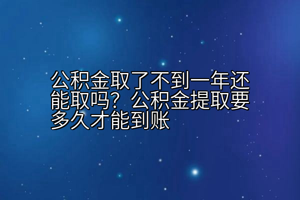 公积金取了不到一年还能取吗？公积金提取要多久才能到账