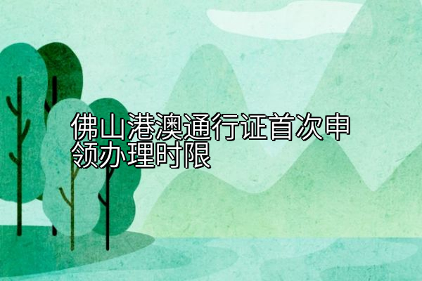 佛山港澳通行证首次申领办理时限