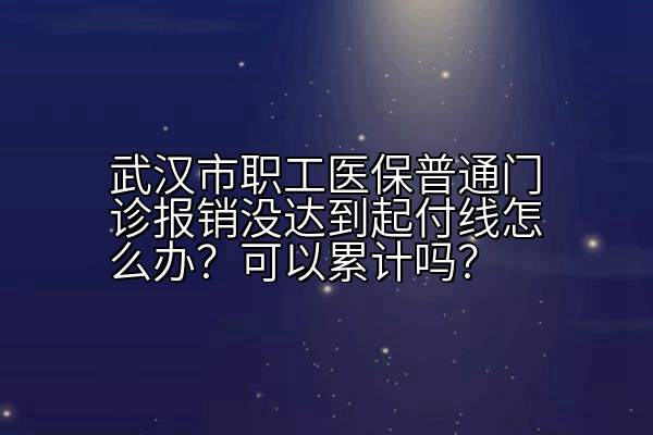 武汉市职工医保普通门诊报销没达到起付线怎么办？可以累计吗？