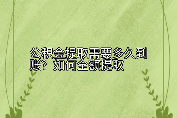 公积金提取需要多久到账？如何全额提取