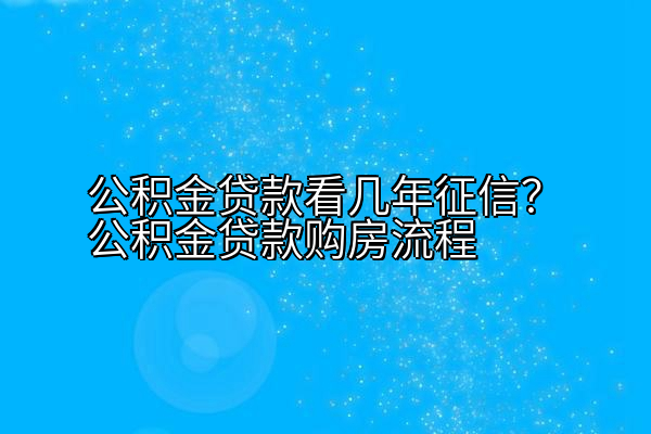 公积金贷款看几年征信？公积金贷款购房流程