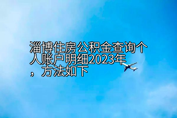 淄博住房公积金查询个人账户明细2023年，方法如下