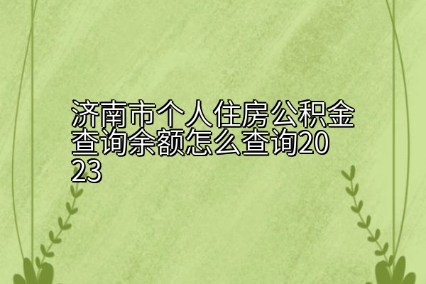 济南市个人住房公积金查询余额怎么查询2023