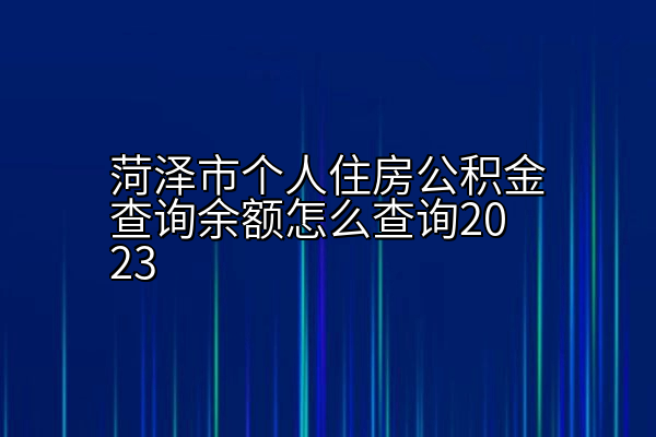 菏泽市个人住房公积金查询余额怎么查询2023