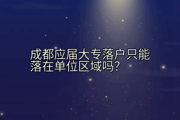 成都应届大专落户只能落在单位区域吗？