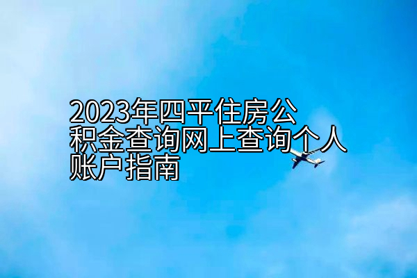 2023年四平住房公积金查询网上查询个人账户指南
