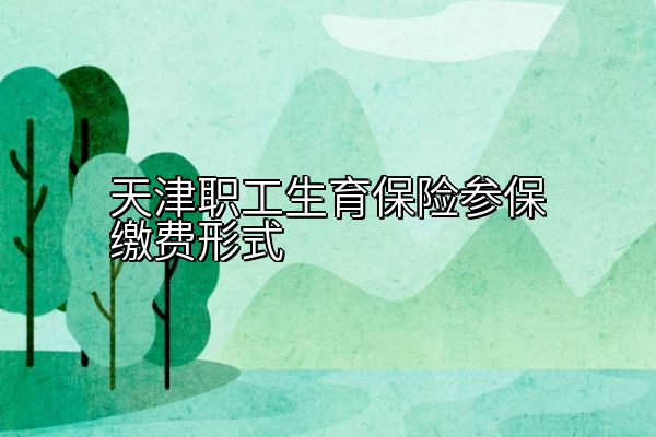 天津职工生育保险参保缴费形式