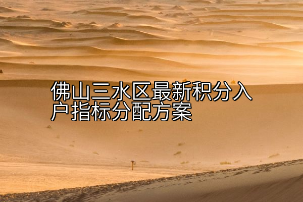 佛山三水区最新积分入户指标分配方案