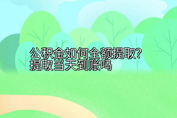 公积金如何全额提取？提取当天到账吗