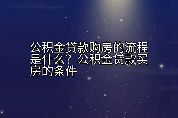 公积金贷款购房的流程是什么？公积金贷款买房的条件