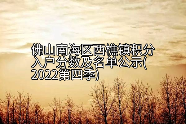 佛山南海区西樵镇积分入户分数及名单公示(2022第四季)