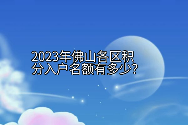 2023年佛山各区积分入户名额有多少？