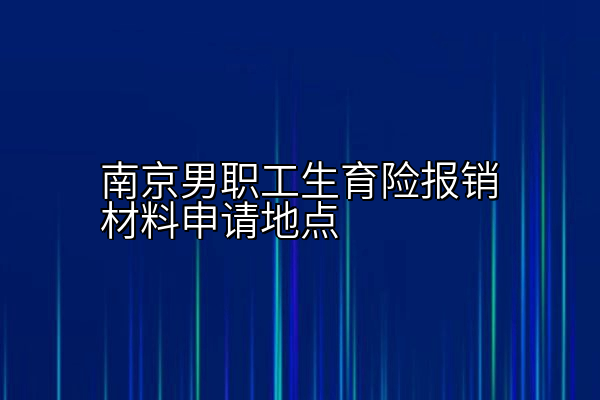 南京男职工生育险报销材料申请地点
