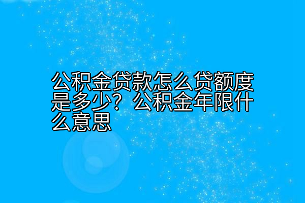 公积金贷款怎么贷额度是多少？公积金年限什么意思