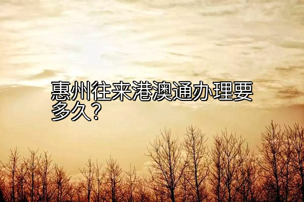 惠州往来港澳通办理要多久？
