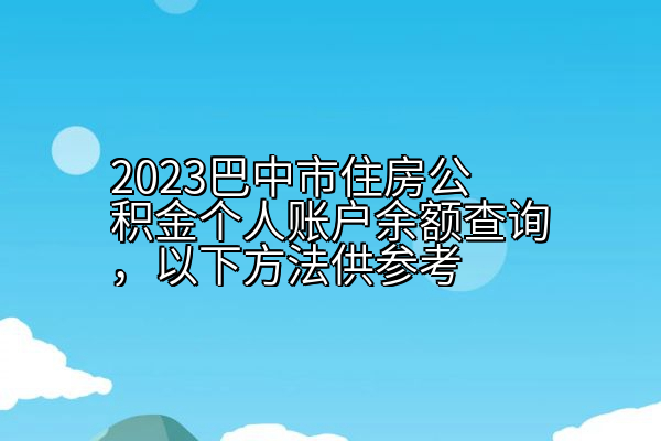 2023巴中市住房公积金个人账户余额查询，以下方法供参考