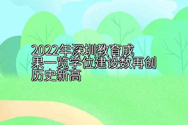 2022年深圳教育成果一览学位建设数再创历史新高