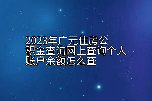 2023年广元住房公积金查询网上查询个人账户余额怎么查