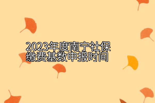 2023年度南宁社保缴费基数申报时间
