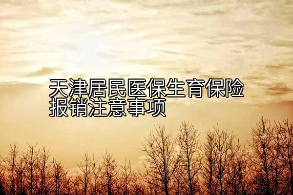 天津居民医保生育保险报销注意事项