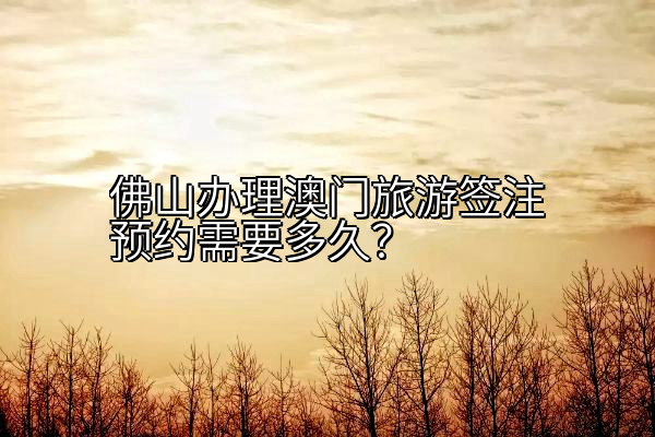 佛山办理澳门旅游签注预约需要多久？