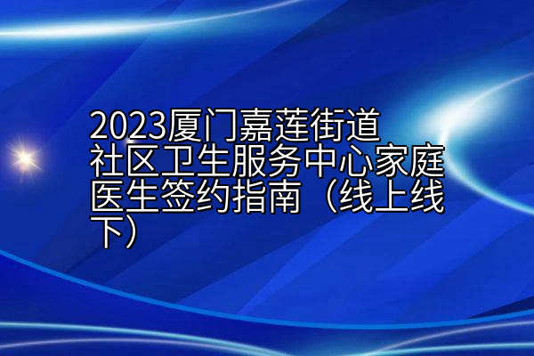 2023厦门嘉莲街道社区卫生服务中心家庭医生签约指南（线上线下）