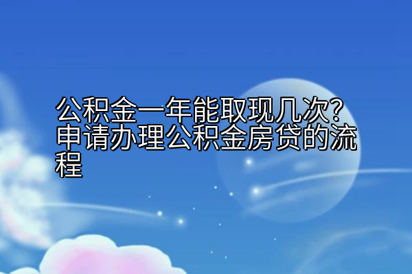公积金一年能取现几次？申请办理公积金房贷的流程