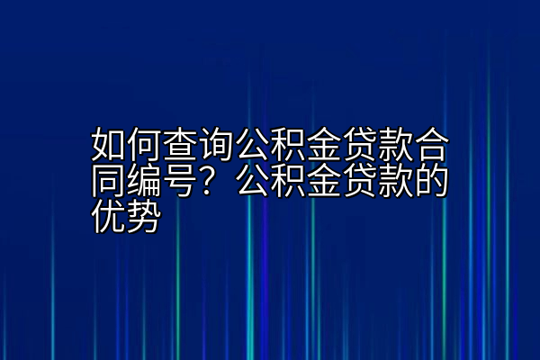如何查询公积金贷款合同编号？公积金贷款的优势