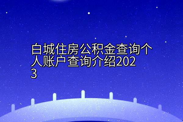 白城住房公积金查询个人账户查询介绍2023