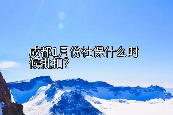 成都1月份社保什么时候批扣？