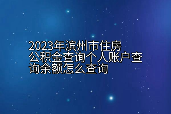 2023年滨州市住房公积金查询个人账户查询余额怎么查询