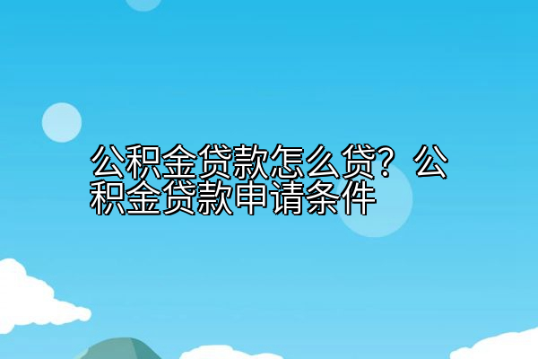 公积金贷款怎么贷？公积金贷款申请条件