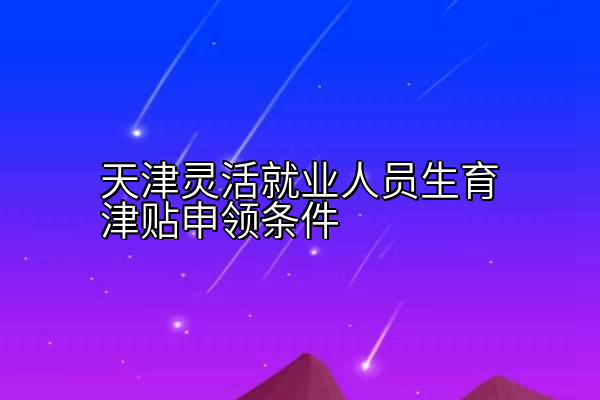 天津灵活就业人员生育津贴申领条件