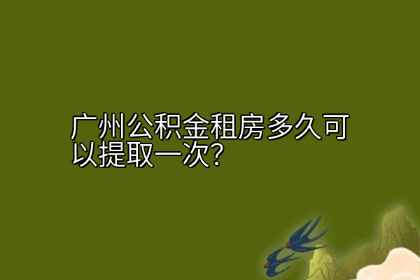 广州公积金租房多久可以提取一次？