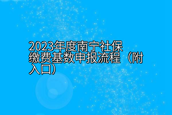 2023年度南宁社保缴费基数申报流程（附入口）